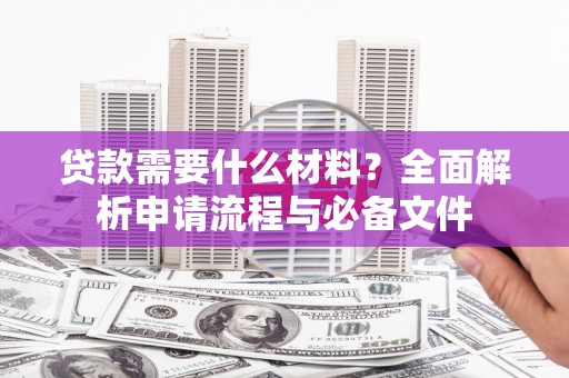 新庄贷款需要什么材料？全面解析申请流程与必备文件