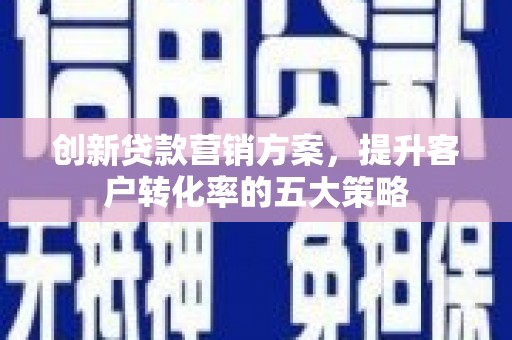 新庄创新贷款营销方案，提升客户转化率的五大策略