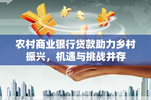 新庄农村商业银行贷款助力乡村振兴，机遇与挑战并存
