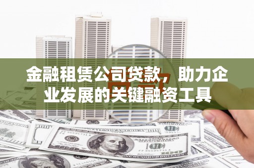 新庄金融租赁公司贷款，助力企业发展的关键融资工具