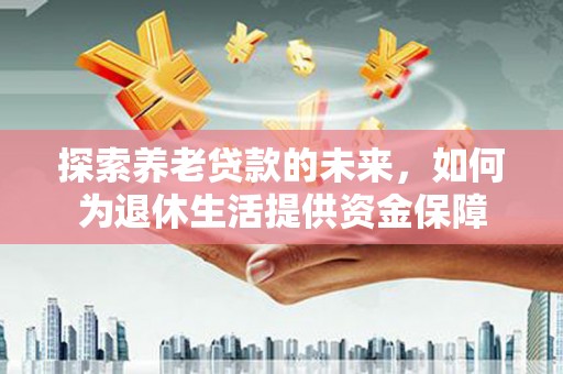 新庄探索养老贷款的未来，如何为退休生活提供资金保障