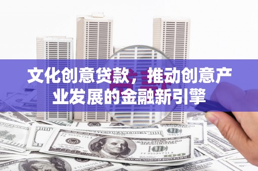 新庄文化创意贷款，推动创意产业发展的金融新引擎