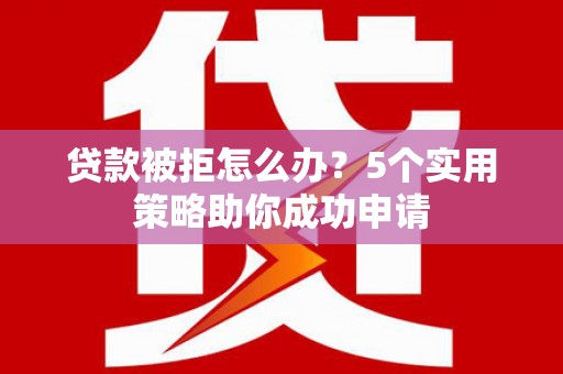 新庄贷款被拒怎么办？5个实用策略助你成功申请