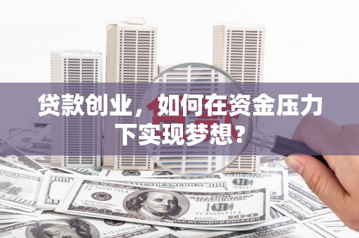 新庄贷款创业，如何在资金压力下实现梦想？