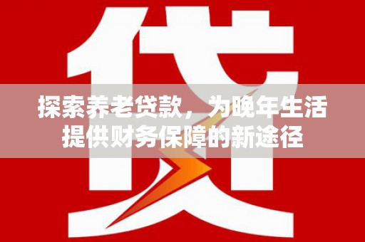新庄探索养老贷款，为晚年生活提供财务保障的新途径