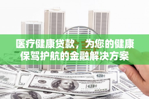 新庄医疗健康贷款，为您的健康保驾护航的金融解决方案