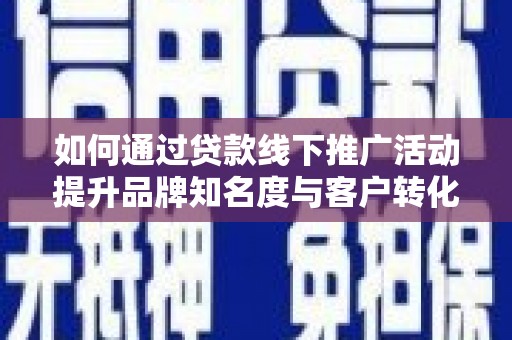 新庄如何通过贷款线下推广活动提升品牌知名度与客户转化率