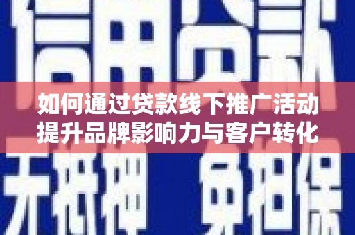 新庄如何通过贷款线下推广活动提升品牌影响力与客户转化率