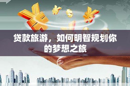 新庄贷款旅游，如何明智规划你的梦想之旅