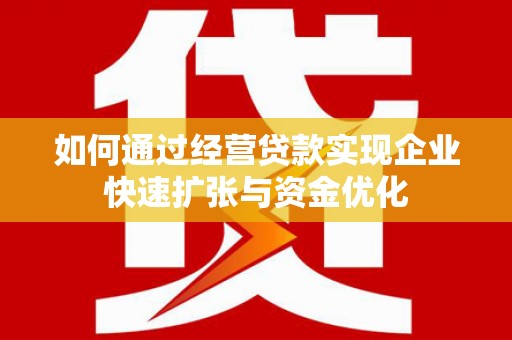 新庄如何通过经营贷款实现企业快速扩张与资金优化