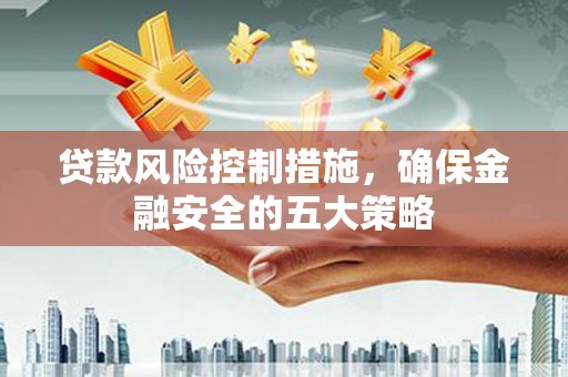 新庄贷款风险控制措施，确保金融安全的五大策略