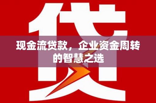 新庄现金流贷款，企业资金周转的智慧之选