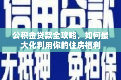 新庄公积金贷款全攻略，如何最大化利用你的住房福利