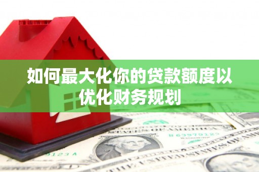 新庄如何最大化你的贷款额度以优化财务规划