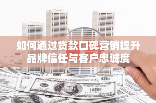 新庄如何通过贷款口碑营销提升品牌信任与客户忠诚度