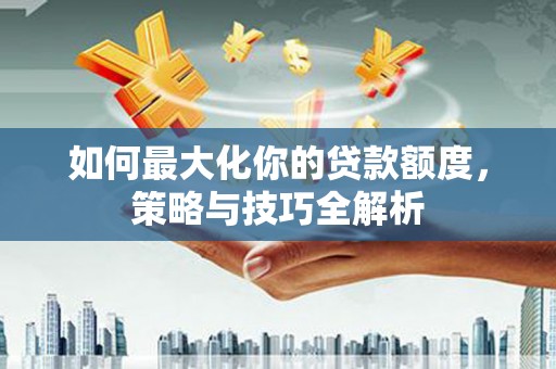 新庄如何最大化你的贷款额度，策略与技巧全解析